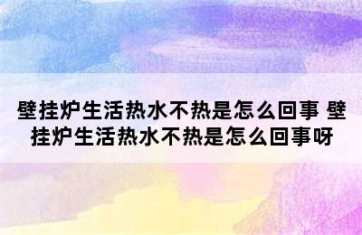 壁挂炉生活热水不热是怎么回事 壁挂炉生活热水不热是怎么回事呀